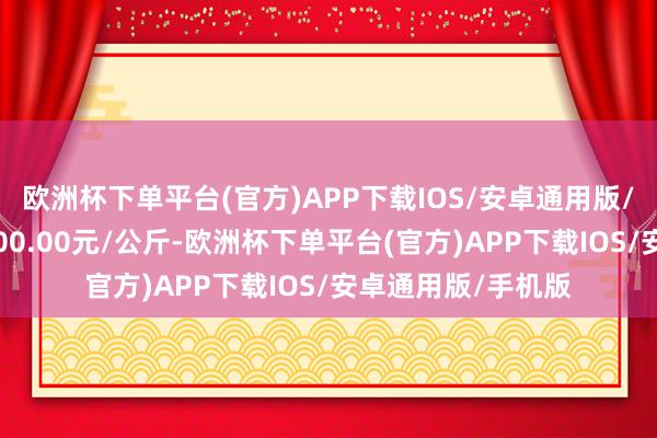 欧洲杯下单平台(官方)APP下载IOS/安卓通用版/手机版最低报价900.00元/公斤-欧洲杯下单平台(官方)APP下载IOS/安卓通用版/手机版