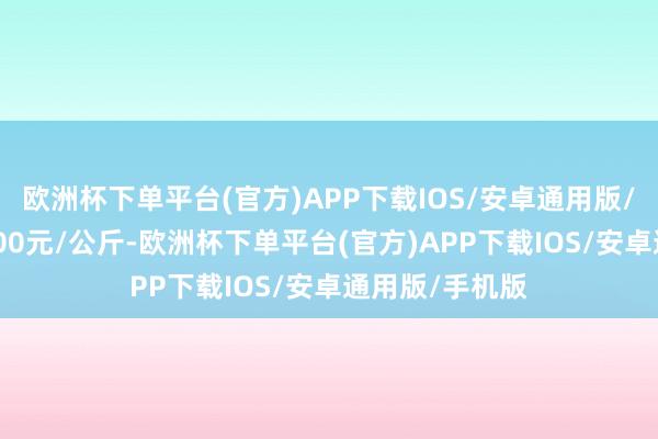 欧洲杯下单平台(官方)APP下载IOS/安卓通用版/手机版收支4.00元/公斤-欧洲杯下单平台(官方)APP下载IOS/安卓通用版/手机版