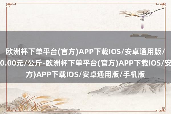 欧洲杯下单平台(官方)APP下载IOS/安卓通用版/手机版最低报价40.00元/公斤-欧洲杯下单平台(官方)APP下载IOS/安卓通用版/手机版