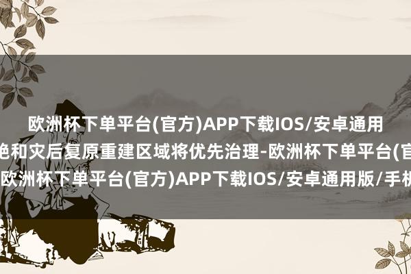 欧洲杯下单平台(官方)APP下载IOS/安卓通用版/手机版群众反应卓绝和灾后复原重建区域将优先治理-欧洲杯下单平台(官方)APP下载IOS/安卓通用版/手机版