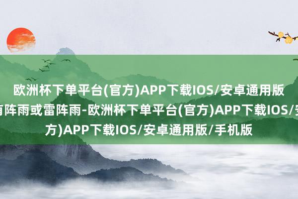 欧洲杯下单平台(官方)APP下载IOS/安卓通用版/手机版今天傍晚有阵雨或雷阵雨-欧洲杯下单平台(官方)APP下载IOS/安卓通用版/手机版