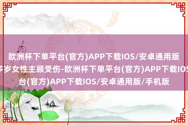 欧洲杯下单平台(官方)APP下载IOS/安卓通用版/手机版导致别称30多岁女性主顾受伤-欧洲杯下单平台(官方)APP下载IOS/安卓通用版/手机版