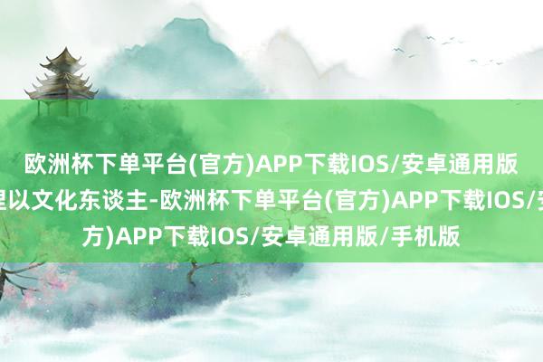 欧洲杯下单平台(官方)APP下载IOS/安卓通用版/手机版石湾镇坚捏以文化东谈主-欧洲杯下单平台(官方)APP下载IOS/安卓通用版/手机版