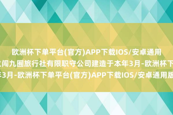 欧洲杯下单平台(官方)APP下载IOS/安卓通用版/手机版苏州峰峰火火闯九囿旅行社有限职守公司建造于本年3月-欧洲杯下单平台(官方)APP下载IOS/安卓通用版/手机版