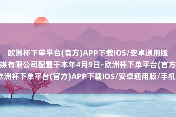 欧洲杯下单平台(官方)APP下载IOS/安卓通用版/手机版合肥三花影视传媒有限公司配置于本年4月9日-欧洲杯下单平台(官方)APP下载IOS/安卓通用版/手机版