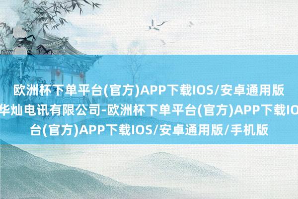 欧洲杯下单平台(官方)APP下载IOS/安卓通用版/手机版南临陕西宝鸡华灿电讯有限公司-欧洲杯下单平台(官方)APP下载IOS/安卓通用版/手机版