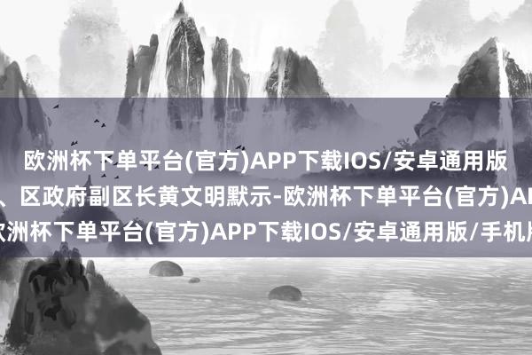 欧洲杯下单平台(官方)APP下载IOS/安卓通用版/手机版  龙岗区委常委、区政府副区长黄文明默示-欧洲杯下单平台(官方)APP下载IOS/安卓通用版/手机版