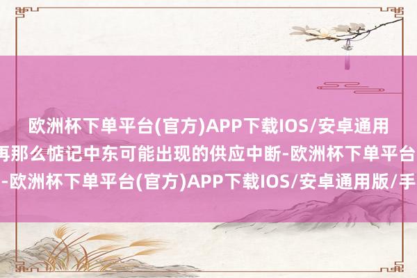 欧洲杯下单平台(官方)APP下载IOS/安卓通用版/手机版交游员也不再那么惦记中东可能出现的供应中断-欧洲杯下单平台(官方)APP下载IOS/安卓通用版/手机版