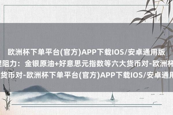 欧洲杯下单平台(官方)APP下载IOS/安卓通用版/手机版4月25日亚市支捏阻力：金银原油+好意思元指数等六大货币对-欧洲杯下单平台(官方)APP下载IOS/安卓通用版/手机版