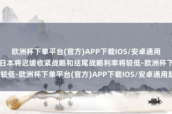 欧洲杯下单平台(官方)APP下载IOS/安卓通用版/手机版”外界仍预期日本将迟缓收紧战略和结尾战略利率将较低-欧洲杯下单平台(官方)APP下载IOS/安卓通用版/手机版