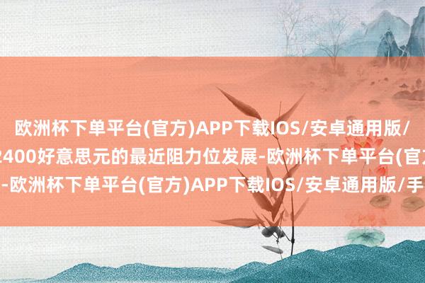 欧洲杯下单平台(官方)APP下载IOS/安卓通用版/手机版它将朝着2390-2400好意思元的最近阻力位发展-欧洲杯下单平台(官方)APP下载IOS/安卓通用版/手机版