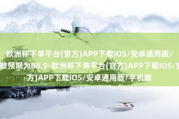 欧洲杯下单平台(官方)APP下载IOS/安卓通用版/手机版而分析师多数预期为88.9-欧洲杯下单平台(官方)APP下载IOS/安卓通用版/手机版