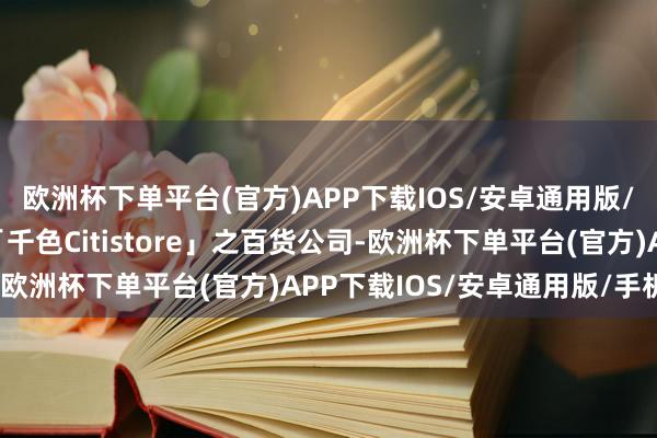 欧洲杯下单平台(官方)APP下载IOS/安卓通用版/手机版以及六间名为「千色Citistore」之百货公司-欧洲杯下单平台(官方)APP下载IOS/安卓通用版/手机版