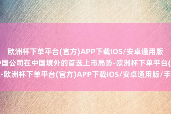 欧洲杯下单平台(官方)APP下载IOS/安卓通用版/手机版 香港来回所是中国公司在中国境外的首选上市局势-欧洲杯下单平台(官方)APP下载IOS/安卓通用版/手机版