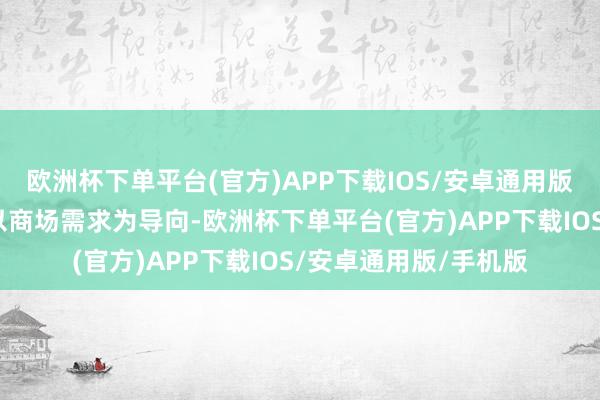 欧洲杯下单平台(官方)APP下载IOS/安卓通用版/手机版公司将永远以商场需求为导向-欧洲杯下单平台(官方)APP下载IOS/安卓通用版/手机版