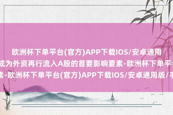 欧洲杯下单平台(官方)APP下载IOS/安卓通用版/手机版会在中弥远成为外资再行流入A股的首要影响要素-欧洲杯下单平台(官方)APP下载IOS/安卓通用版/手机版