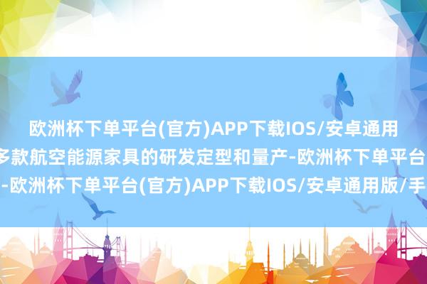 欧洲杯下单平台(官方)APP下载IOS/安卓通用版/手机版当今已完成多款航空能源家具的研发定型和量产-欧洲杯下单平台(官方)APP下载IOS/安卓通用版/手机版