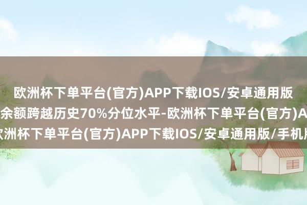 欧洲杯下单平台(官方)APP下载IOS/安卓通用版/手机版该个股刻下融资余额跨越历史70%分位水平-欧洲杯下单平台(官方)APP下载IOS/安卓通用版/手机版