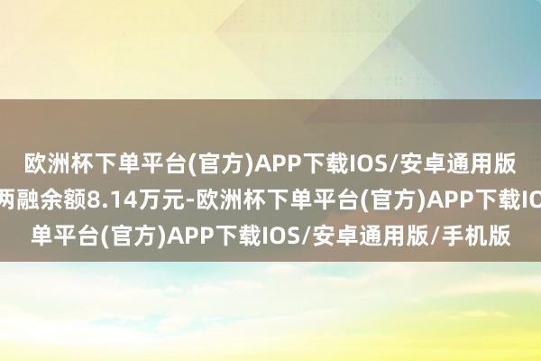 欧洲杯下单平台(官方)APP下载IOS/安卓通用版/手机版万通液压现时两融余额8.14万元-欧洲杯下单平台(官方)APP下载IOS/安卓通用版/手机版