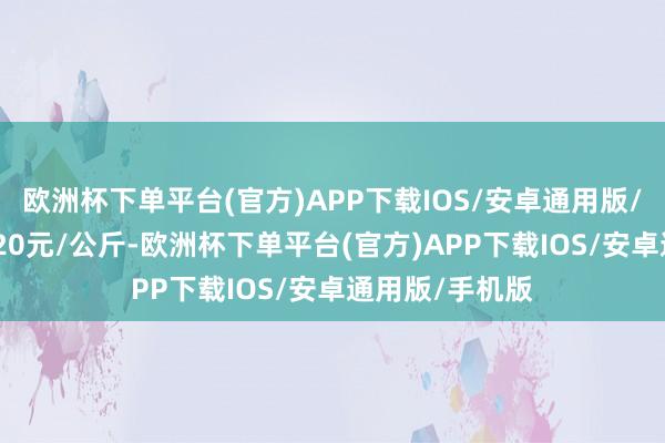 欧洲杯下单平台(官方)APP下载IOS/安卓通用版/手机版收支0.20元/公斤-欧洲杯下单平台(官方)APP下载IOS/安卓通用版/手机版