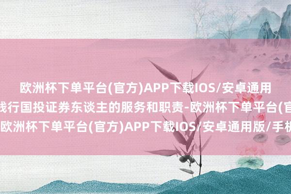 欧洲杯下单平台(官方)APP下载IOS/安卓通用版/手机版以实质行动践行国投证券东谈主的服务和职责-欧洲杯下单平台(官方)APP下载IOS/安卓通用版/手机版