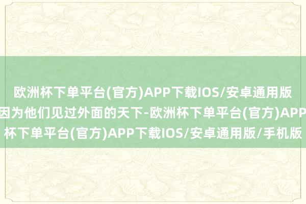 欧洲杯下单平台(官方)APP下载IOS/安卓通用版/手机版也就算还不错！因为他们见过外面的天下-欧洲杯下单平台(官方)APP下载IOS/安卓通用版/手机版