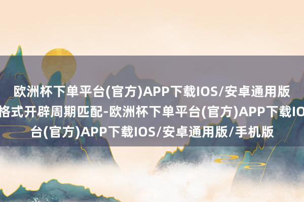 欧洲杯下单平台(官方)APP下载IOS/安卓通用版/手机版贷款金额要与格式开辟周期匹配-欧洲杯下单平台(官方)APP下载IOS/安卓通用版/手机版