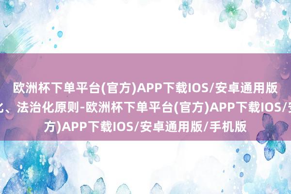 欧洲杯下单平台(官方)APP下载IOS/安卓通用版/手机版按照市集化、法治化原则-欧洲杯下单平台(官方)APP下载IOS/安卓通用版/手机版