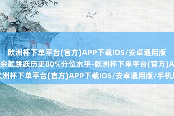 欧洲杯下单平台(官方)APP下载IOS/安卓通用版/手机版该个股现时融资余额跳跃历史80%分位水平-欧洲杯下单平台(官方)APP下载IOS/安卓通用版/手机版