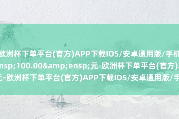 欧洲杯下单平台(官方)APP下载IOS/安卓通用版/手机版每张面值&ensp;100.00&ensp;元-欧洲杯下单平台(官方)APP下载IOS/安卓通用版/手机版