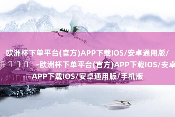 欧洲杯下单平台(官方)APP下载IOS/安卓通用版/手机版		  					  -欧洲杯下单平台(官方)APP下载IOS/安卓通用版/手机版