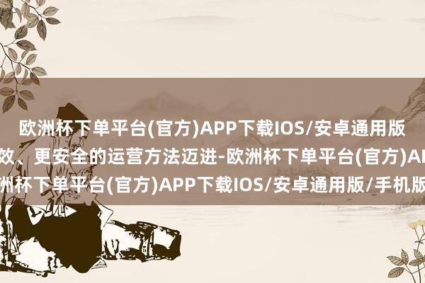 欧洲杯下单平台(官方)APP下载IOS/安卓通用版/手机版引颈行业向更高效、更安全的运营方法迈进-欧洲杯下单平台(官方)APP下载IOS/安卓通用版/手机版