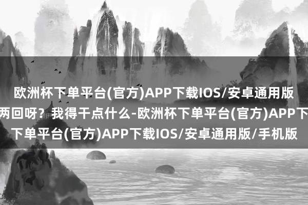 欧洲杯下单平台(官方)APP下载IOS/安卓通用版/手机版我能让代哥救我两回呀？我得干点什么-欧洲杯下单平台(官方)APP下载IOS/安卓通用版/手机版