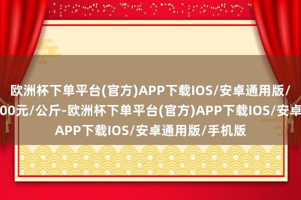 欧洲杯下单平台(官方)APP下载IOS/安卓通用版/手机版收支17.00元/公斤-欧洲杯下单平台(官方)APP下载IOS/安卓通用版/手机版