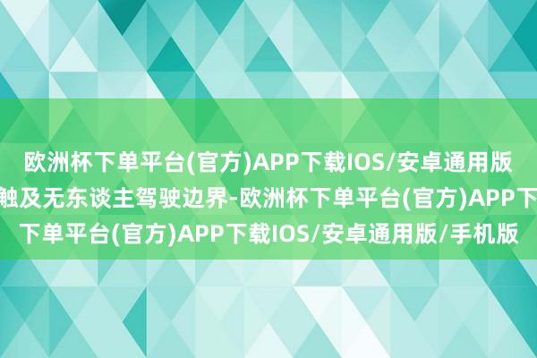 欧洲杯下单平台(官方)APP下载IOS/安卓通用版/手机版现在公司家具不触及无东谈主驾驶边界-欧洲杯下单平台(官方)APP下载IOS/安卓通用版/手机版