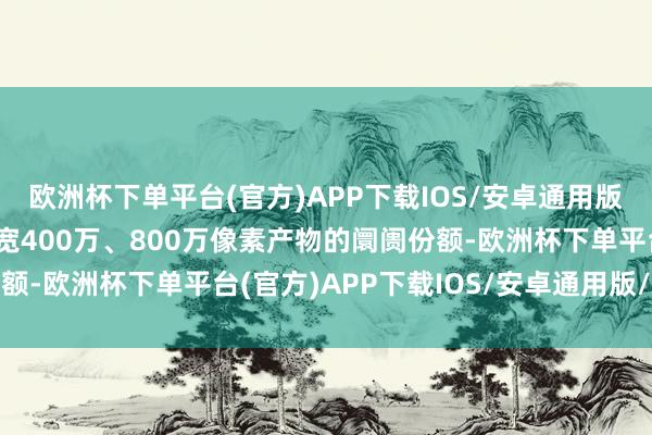 欧洲杯下单平台(官方)APP下载IOS/安卓通用版/手机版公司会抓续拓宽400万、800万像素产物的阛阓份额-欧洲杯下单平台(官方)APP下载IOS/安卓通用版/手机版