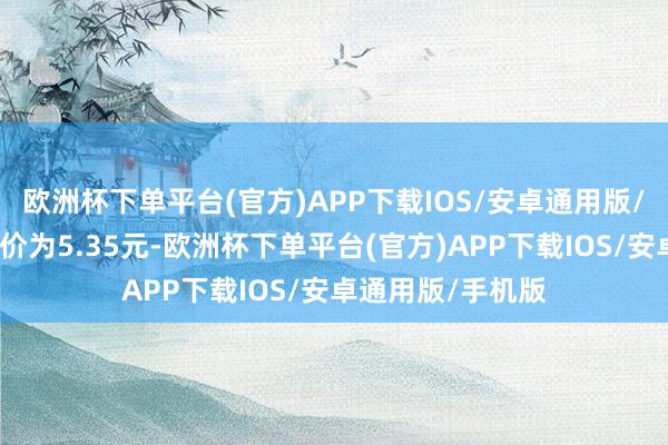 欧洲杯下单平台(官方)APP下载IOS/安卓通用版/手机版正股最新价为5.35元-欧洲杯下单平台(官方)APP下载IOS/安卓通用版/手机版