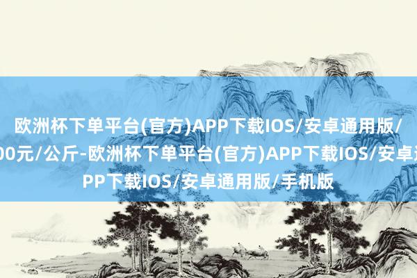 欧洲杯下单平台(官方)APP下载IOS/安卓通用版/手机版出入8.00元/公斤-欧洲杯下单平台(官方)APP下载IOS/安卓通用版/手机版