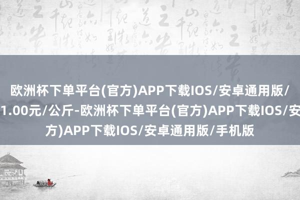 欧洲杯下单平台(官方)APP下载IOS/安卓通用版/手机版最低报价21.00元/公斤-欧洲杯下单平台(官方)APP下载IOS/安卓通用版/手机版