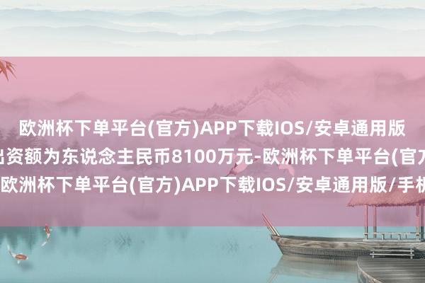 欧洲杯下单平台(官方)APP下载IOS/安卓通用版/手机版合资企业的总出资额为东说念主民币8100万元-欧洲杯下单平台(官方)APP下载IOS/安卓通用版/手机版