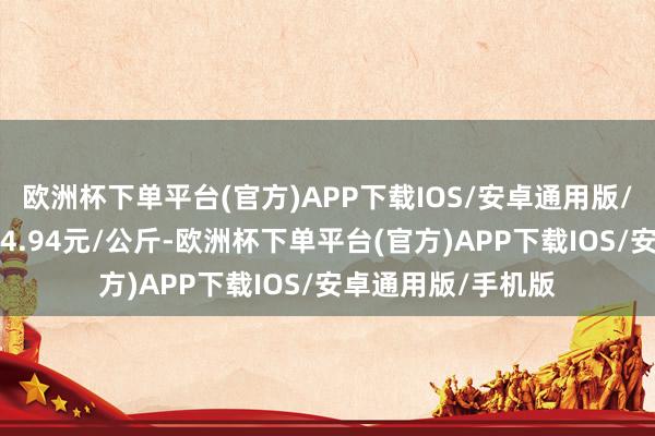 欧洲杯下单平台(官方)APP下载IOS/安卓通用版/手机版最低报价14.94元/公斤-欧洲杯下单平台(官方)APP下载IOS/安卓通用版/手机版