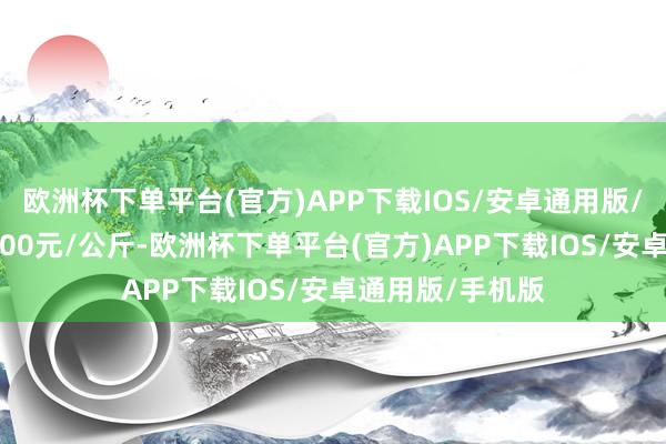 欧洲杯下单平台(官方)APP下载IOS/安卓通用版/手机版出入28.00元/公斤-欧洲杯下单平台(官方)APP下载IOS/安卓通用版/手机版