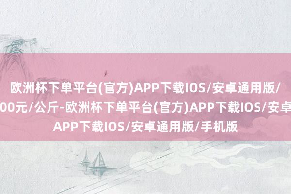 欧洲杯下单平台(官方)APP下载IOS/安卓通用版/手机版进出14.00元/公斤-欧洲杯下单平台(官方)APP下载IOS/安卓通用版/手机版