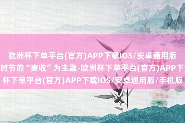 欧洲杯下单平台(官方)APP下载IOS/安卓通用版/手机版　　本短片以当下时节的“麦收”为主题-欧洲杯下单平台(官方)APP下载IOS/安卓通用版/手机版