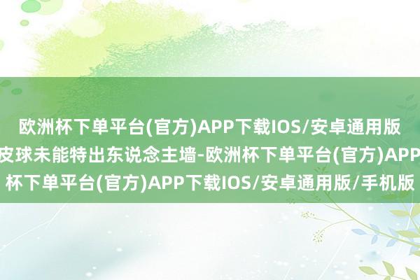 欧洲杯下单平台(官方)APP下载IOS/安卓通用版/手机版姜至鹏一脚射门皮球未能特出东说念主墙-欧洲杯下单平台(官方)APP下载IOS/安卓通用版/手机版