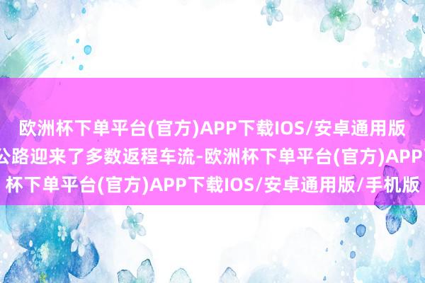 欧洲杯下单平台(官方)APP下载IOS/安卓通用版/手机版4日起全省高速公路迎来了多数返程车流-欧洲杯下单平台(官方)APP下载IOS/安卓通用版/手机版