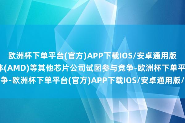 欧洲杯下单平台(官方)APP下载IOS/安卓通用版/手机版尽管超威半导体(AMD)等其他芯片公司试图参与竞争-欧洲杯下单平台(官方)APP下载IOS/安卓通用版/手机版