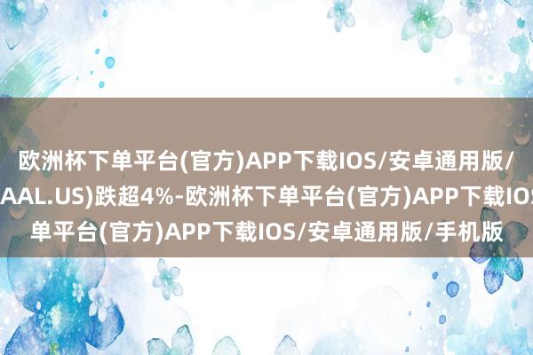 欧洲杯下单平台(官方)APP下载IOS/安卓通用版/手机版好意思国航空(AAL.US)跌超4%-欧洲杯下单平台(官方)APP下载IOS/安卓通用版/手机版