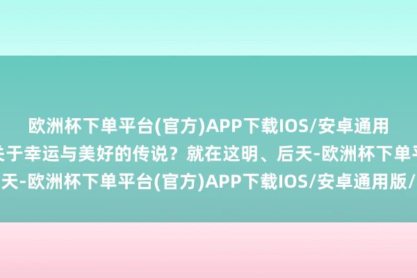 欧洲杯下单平台(官方)APP下载IOS/安卓通用版/手机版幻想过那些关于幸运与美好的传说？就在这明、后天-欧洲杯下单平台(官方)APP下载IOS/安卓通用版/手机版