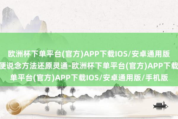 欧洲杯下单平台(官方)APP下载IOS/安卓通用版/手机版已通过给与搭通便说念方法还原灵通-欧洲杯下单平台(官方)APP下载IOS/安卓通用版/手机版